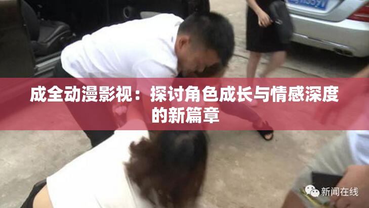 成全动漫影视：探讨角色成长与情感深度的新篇章