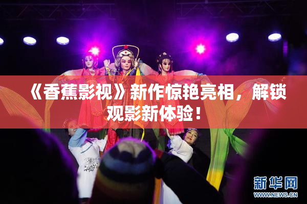 《香蕉影视》新作惊艳亮相，解锁观影新体验！