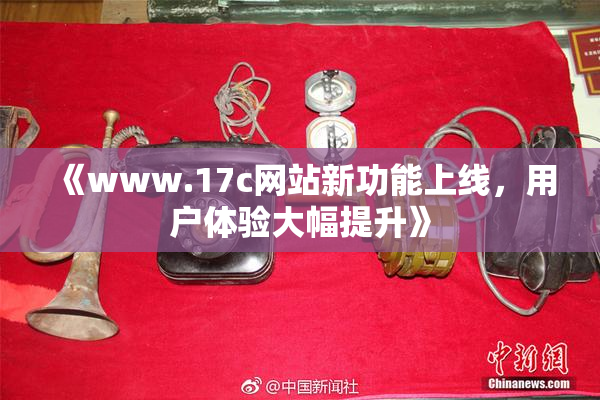 《www.17c网站新功能上线，用户体验大幅提升》