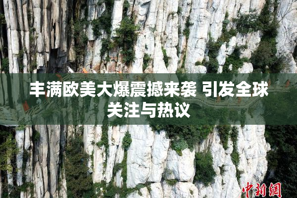 丰满欧美大爆震撼来袭 引发全球关注与热议
