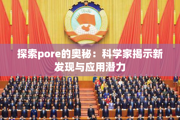 探索pore的奥秘：科学家揭示新发现与应用潜力