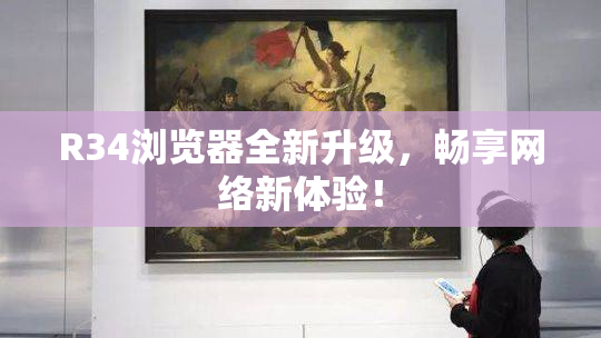 R34浏览器全新升级，畅享网络新体验！