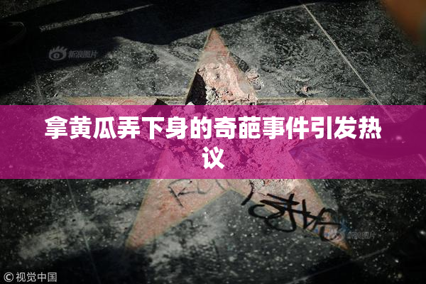 拿黄瓜弄下身的奇葩事件引发热议