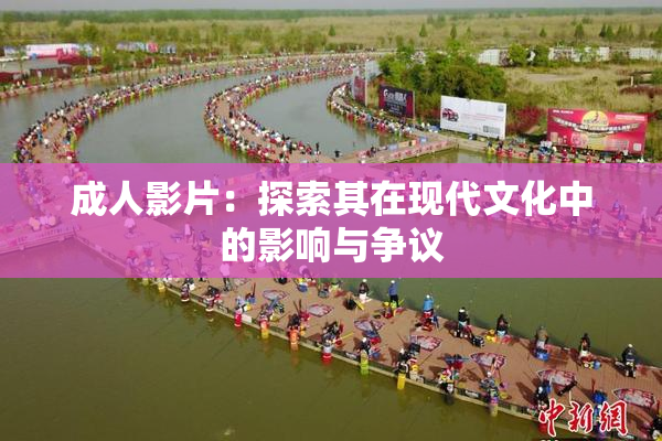 成人影片：探索其在现代文化中的影响与争议