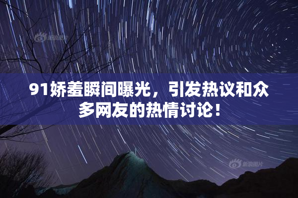 91娇羞瞬间曝光，引发热议和众多网友的热情讨论！
