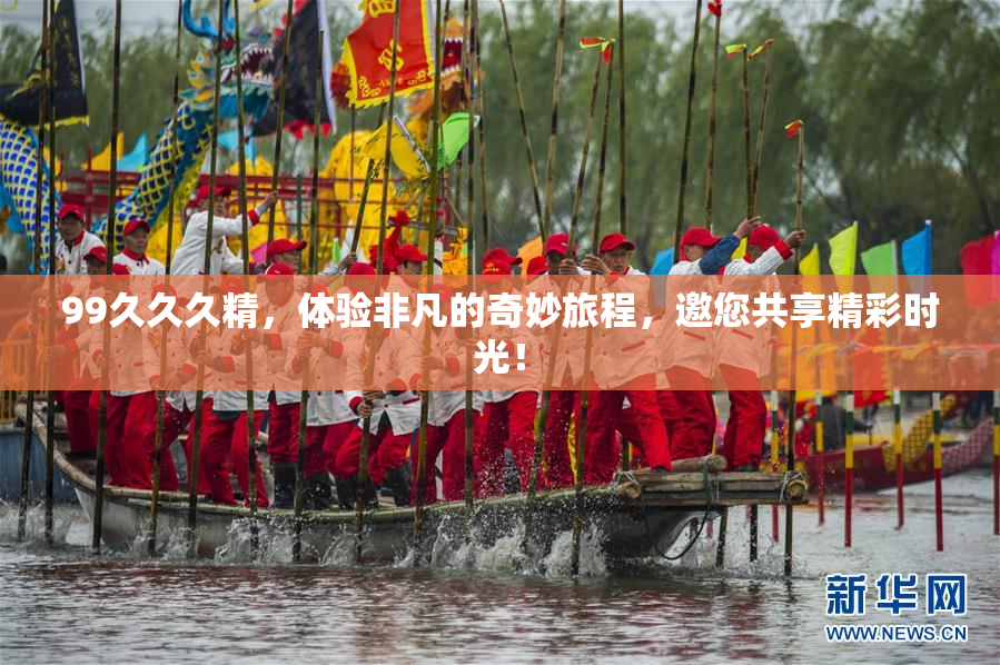 99久久久精，体验非凡的奇妙旅程，邀您共享精彩时光！