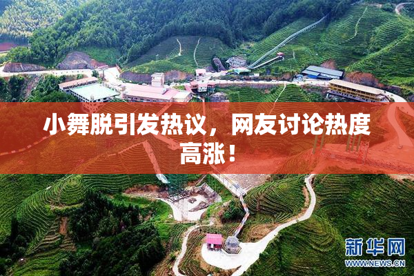 小舞脱引发热议，网友讨论热度高涨！