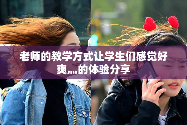 老师的教学方式让学生们感觉好爽灬的体验分享