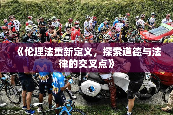 《伦理法重新定义，探索道德与法律的交叉点》