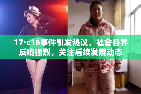 17·c16事件引发热议，社会各界反响强烈，关注后续发展动态
