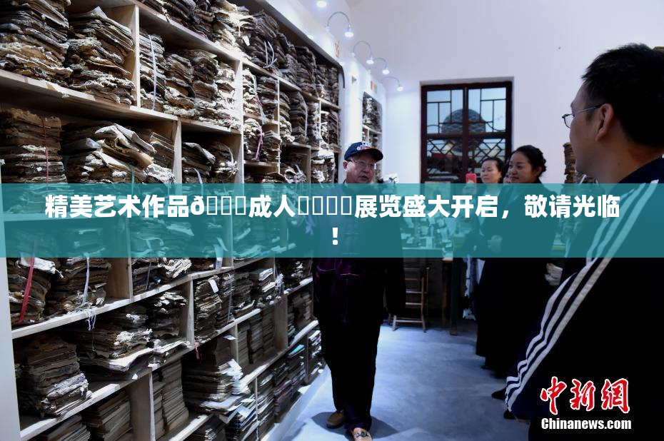 精美艺术作品🔞成人❌‌❌‌展览盛大开启，敬请光临！