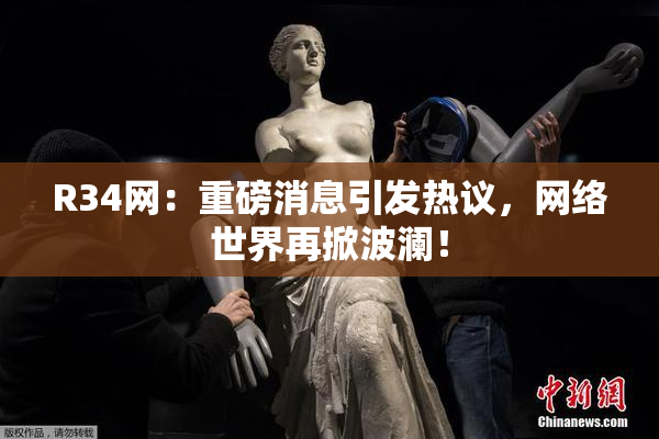 R34网：重磅消息引发热议，网络世界再掀波澜！