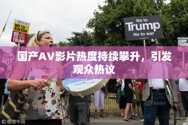 国产AV影片热度持续攀升，引发观众热议