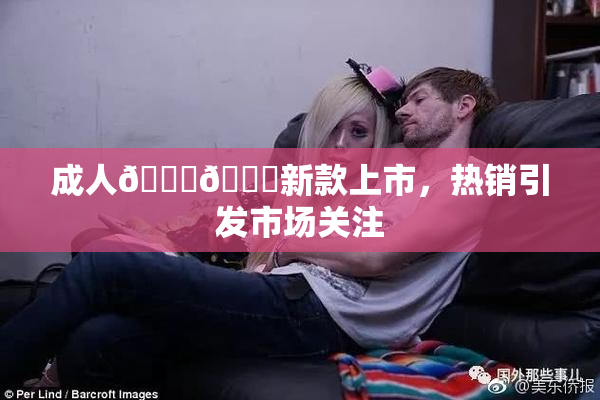 成人🍆🍑新款上市，热销引发市场关注