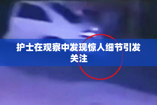 护士在观察中发现惊人细节引发关注