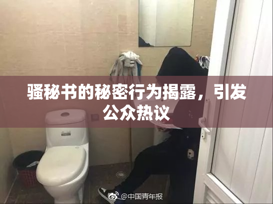 骚秘书的秘密行为揭露，引发公众热议
