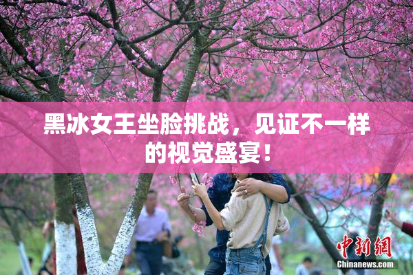 黑冰女王坐脸挑战，见证不一样的视觉盛宴！