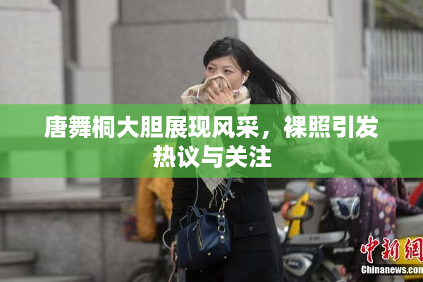 唐舞桐大胆展现风采，裸照引发热议与关注
