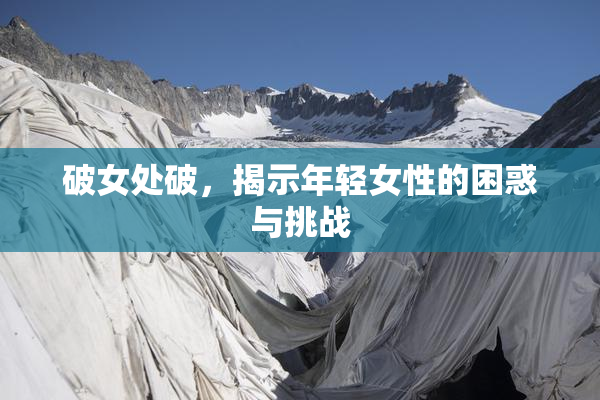 破女处破，揭示年轻女性的困惑与挑战