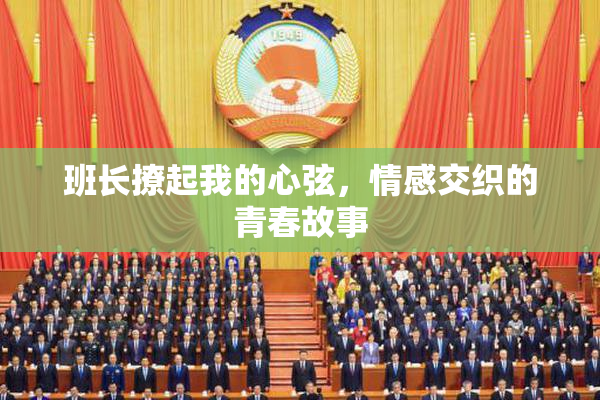 班长撩起我的心弦，情感交织的青春故事