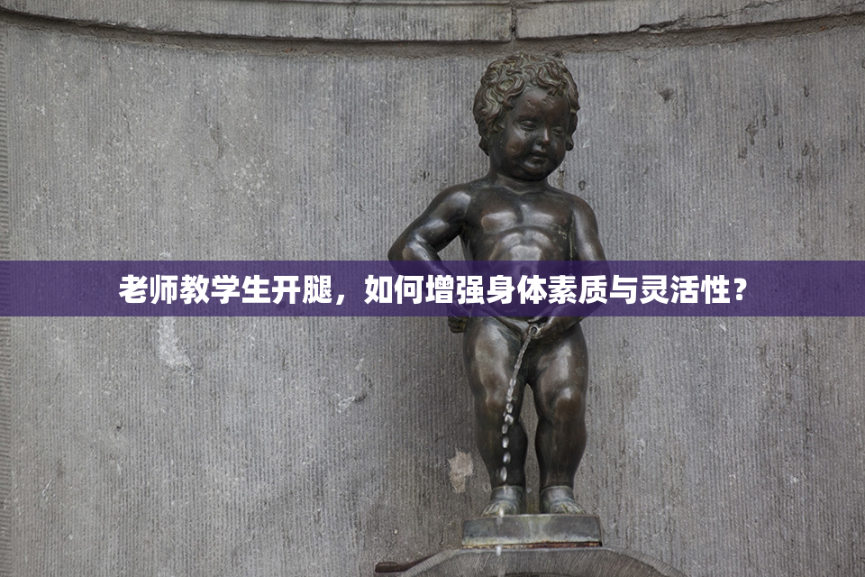 老师教学生开腿，如何增强身体素质与灵活性？