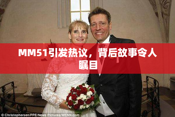 MM51引发热议，背后故事令人瞩目