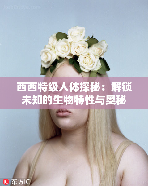 西西特级人体探秘：解锁未知的生物特性与奥秘