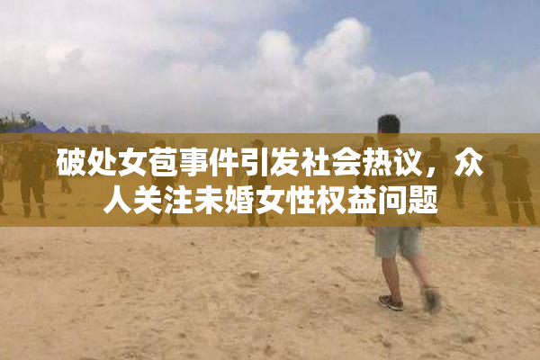 破处女苞事件引发社会热议，众人关注未婚女性权益问题