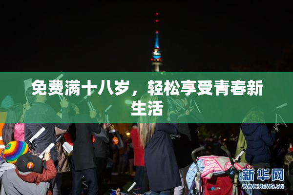 免费满十八岁，轻松享受青春新生活