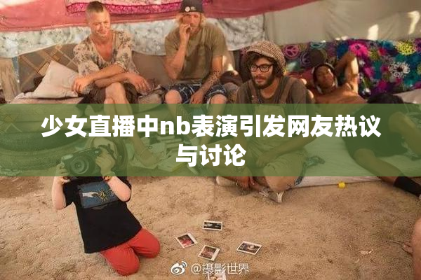 少女直播中nb表演引发网友热议与讨论