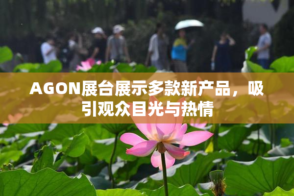 AGON展台展示多款新产品，吸引观众目光与热情
