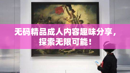无码精品成人内容趣味分享，探索无限可能！
