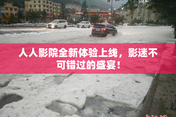 人人影院全新体验上线，影迷不可错过的盛宴！