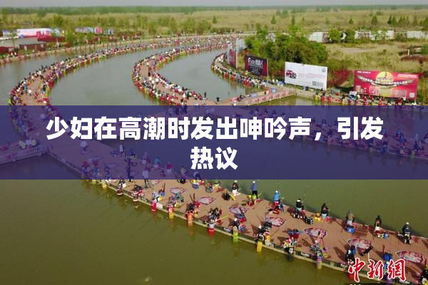 少妇在高潮时发出呻吟声，引发热议