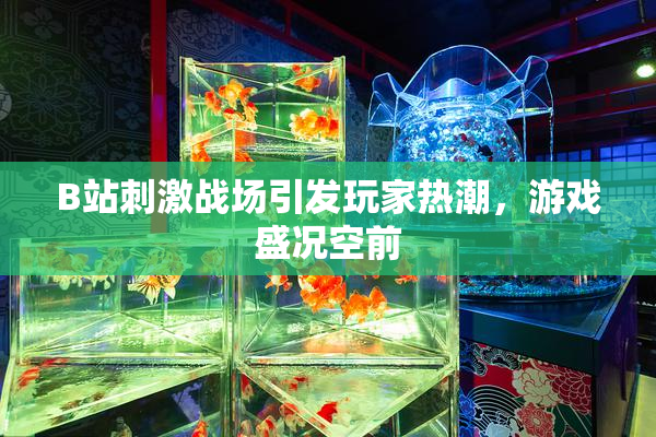 B站刺激战场引发玩家热潮，游戏盛况空前