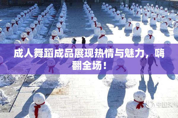 成人舞蹈成品展现热情与魅力，嗨翻全场！