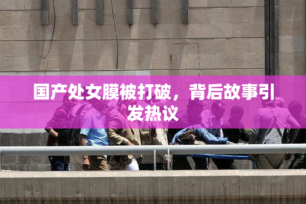 国产处女膜被打破，背后故事引发热议