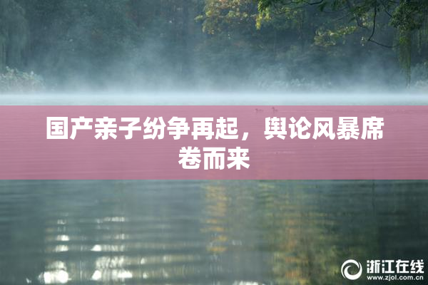 国产亲子纷争再起，舆论风暴席卷而来