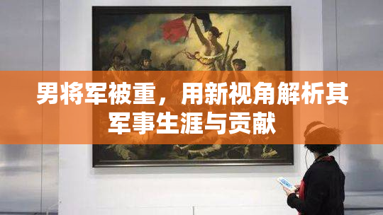 男将军被重，用新视角解析其军事生涯与贡献