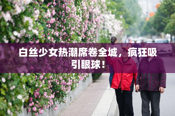 白丝少女热潮席卷全城，疯狂吸引眼球！