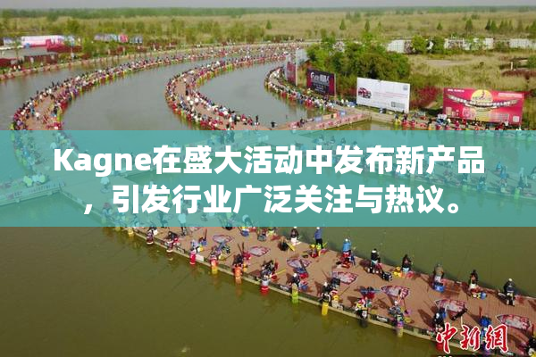Kagne在盛大活动中发布新产品，引发行业广泛关注与热议。