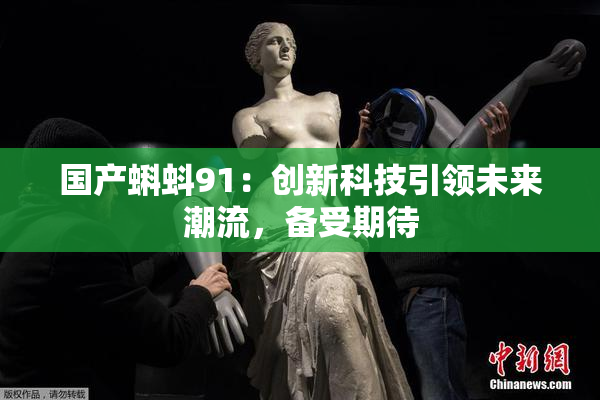 国产蝌蚪91：创新科技引领未来潮流，备受期待