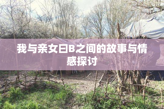 我与亲女曰B之间的故事与情感探讨