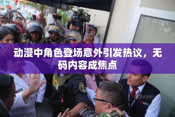 动漫中角色登场意外引发热议，无码内容成焦点