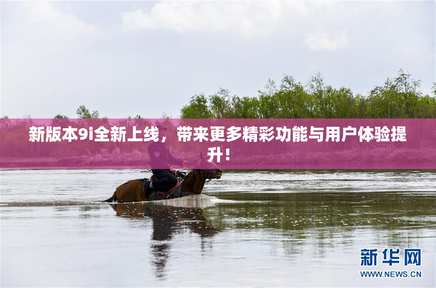 新版本9i全新上线，带来更多精彩功能与用户体验提升！