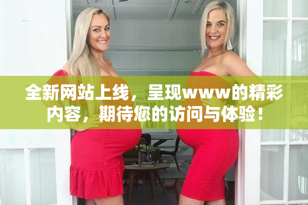 全新网站上线，呈现www的精彩内容，期待您的访问与体验！