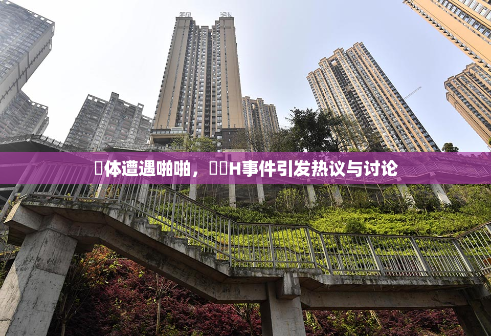 祼体遭遇啪啪，❌‌H事件引发热议与讨论