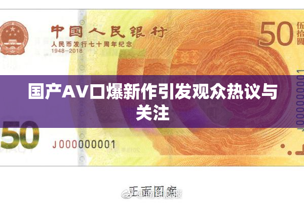 国产AV口爆新作引发观众热议与关注