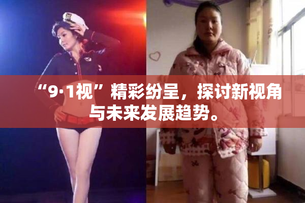 “9·1视”精彩纷呈，探讨新视角与未来发展趋势。