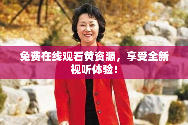 免费在线观看黄资源，享受全新视听体验！